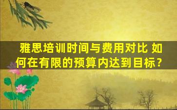 雅思培训时间与费用对比 如何在有限的预算内达到目标？